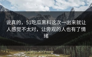 说真的，51吃瓜黑料这次一出来就让人感觉不太对，让旁观的人也有了情绪