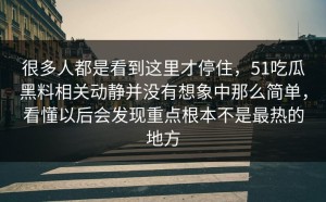 很多人都是看到这里才停住，51吃瓜黑料相关动静并没有想象中那么简单，看懂以后会发现重点根本不是最热的地方