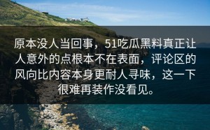 原本没人当回事，51吃瓜黑料真正让人意外的点根本不在表面，评论区的风向比内容本身更耐人寻味，这一下很难再装作没看见。