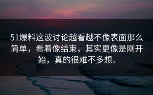 51爆料这波讨论越看越不像表面那么简单，看着像结束，其实更像是刚开始，真的很难不多想。