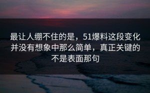 最让人绷不住的是，51爆料这段变化并没有想象中那么简单，真正关键的不是表面那句