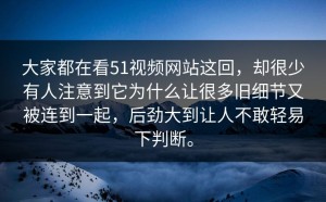 大家都在看51视频网站这回，却很少有人注意到它为什么让很多旧细节又被连到一起，后劲大到让人不敢轻易下判断。