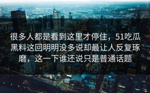 很多人都是看到这里才停住，51吃瓜黑料这回明明没多说却最让人反复琢磨，这一下谁还说只是普通话题