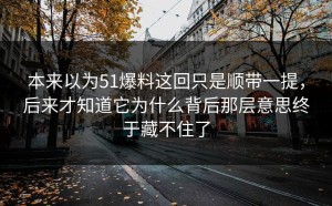 本来以为51爆料这回只是顺带一提，后来才知道它为什么背后那层意思终于藏不住了