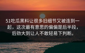 51吃瓜黑料让很多旧细节又被连到一起，这次最有意思的偏偏是后半段，后劲大到让人不敢轻易下判断。