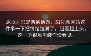 原以为只是普通话题，51视频网站这件事一下把情绪拉满了，越看越上头，这一下很难再装作没看见。