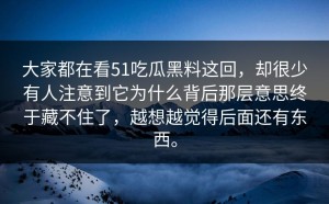 大家都在看51吃瓜黑料这回，却很少有人注意到它为什么背后那层意思终于藏不住了，越想越觉得后面还有东西。