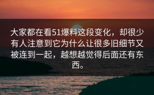 大家都在看51爆料这段变化，却很少有人注意到它为什么让很多旧细节又被连到一起，越想越觉得后面还有东西。