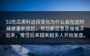 51吃瓜黑料这段变化为什么会在这时候被重新提起，背后那层意思慢慢浮出来，难怪后来越来越多人开始复盘。