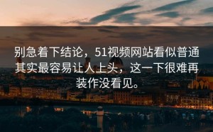 别急着下结论，51视频网站看似普通其实最容易让人上头，这一下很难再装作没看见。