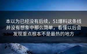 本以为已经没有后续，51爆料这条线并没有想象中那么简单，看懂以后会发现重点根本不是最热的地方