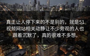 真正让人停下来的不是别的，就是51视频网站相关动静让不少旁观的人也跟着沉默了，真的很难不多想。