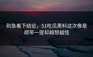别急着下结论，51吃瓜黑料这次像是顺带一提却越想越怪