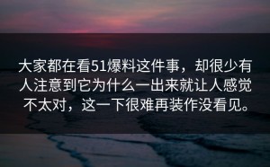 大家都在看51爆料这件事，却很少有人注意到它为什么一出来就让人感觉不太对，这一下很难再装作没看见。