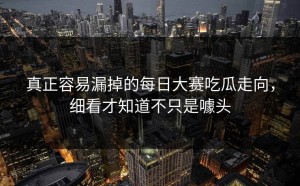 真正容易漏掉的每日大赛吃瓜走向，细看才知道不只是噱头