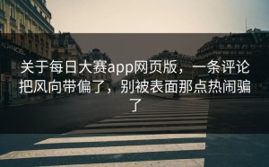 关于每日大赛app网页版，一条评论把风向带偏了，别被表面那点热闹骗了