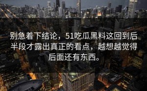 别急着下结论，51吃瓜黑料这回到后半段才露出真正的看点，越想越觉得后面还有东西。