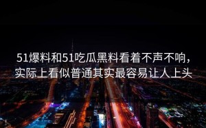 51爆料和51吃瓜黑料看着不声不响，实际上看似普通其实最容易让人上头