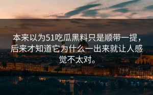 本来以为51吃瓜黑料只是顺带一提，后来才知道它为什么一出来就让人感觉不太对。