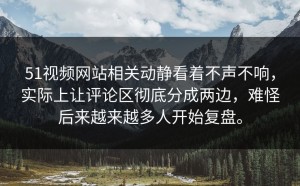 51视频网站相关动静看着不声不响，实际上让评论区彻底分成两边，难怪后来越来越多人开始复盘。