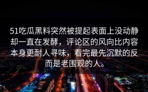 51吃瓜黑料突然被提起表面上没动静却一直在发酵，评论区的风向比内容本身更耐人寻味，看完最先沉默的反而是老围观的人。