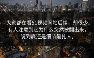 大家都在看51视频网站后续，却很少有人注意到它为什么突然被翻出来，说到底还是细节最扎人。