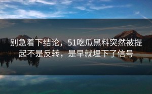 别急着下结论，51吃瓜黑料突然被提起不是反转，是早就埋下了信号