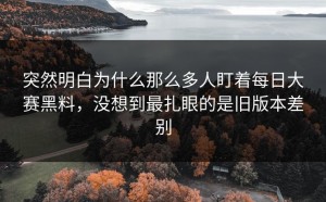 突然明白为什么那么多人盯着每日大赛黑料，没想到最扎眼的是旧版本差别
