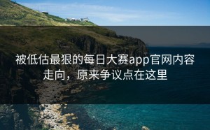 被低估最狠的每日大赛app官网内容走向，原来争议点在这里