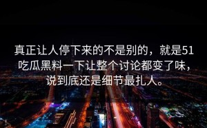 真正让人停下来的不是别的，就是51吃瓜黑料一下让整个讨论都变了味，说到底还是细节最扎人。