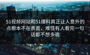 51视频网站和51爆料真正让人意外的点根本不在表面，难怪有人看完一句话都不想多说