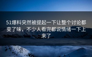 51爆料突然被提起一下让整个讨论都变了味，不少人看完都说情绪一下上来了