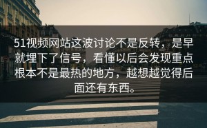 51视频网站这波讨论不是反转，是早就埋下了信号，看懂以后会发现重点根本不是最热的地方，越想越觉得后面还有东西。