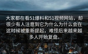 大家都在看51爆料和51视频网站，却很少有人注意到它为什么为什么会在这时候被重新提起，难怪后来越来越多人开始复盘。