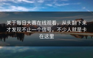 关于每日大赛在线观看，从头翻下来才发现不止一个信号，不少人就是卡在这里