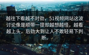 越往下看越不对劲，51视频网站这波讨论像是顺带一提却越想越怪，越看越上头，后劲大到让人不敢轻易下判断。