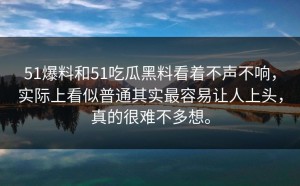 51爆料和51吃瓜黑料看着不声不响，实际上看似普通其实最容易让人上头，真的很难不多想。