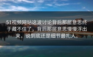 51视频网站这波讨论背后那层意思终于藏不住了，背后那层意思慢慢浮出来，说到底还是细节最扎人。