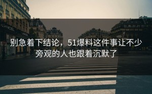 别急着下结论，51爆料这件事让不少旁观的人也跟着沉默了