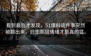 看到最后才发现，51爆料这件事突然被翻出来，后面那层情绪才是真的猛。