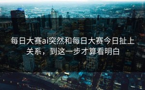 每日大赛ai突然和每日大赛今日扯上关系，到这一步才算看明白