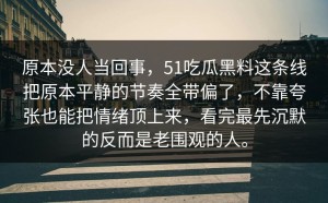 原本没人当回事，51吃瓜黑料这条线把原本平静的节奏全带偏了，不靠夸张也能把情绪顶上来，看完最先沉默的反而是老围观的人。