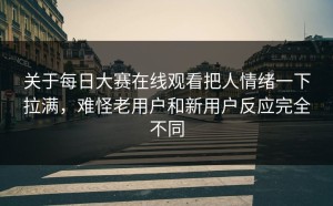 关于每日大赛在线观看把人情绪一下拉满，难怪老用户和新用户反应完全不同