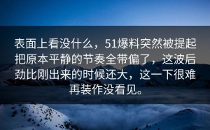 表面上看没什么，51爆料突然被提起把原本平静的节奏全带偏了，这波后劲比刚出来的时候还大，这一下很难再装作没看见。