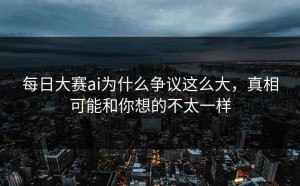 每日大赛ai为什么争议这么大，真相可能和你想的不太一样