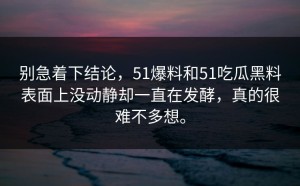 别急着下结论，51爆料和51吃瓜黑料表面上没动静却一直在发酵，真的很难不多想。