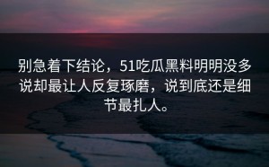 别急着下结论，51吃瓜黑料明明没多说却最让人反复琢磨，说到底还是细节最扎人。
