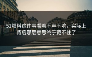 51爆料这件事看着不声不响，实际上背后那层意思终于藏不住了