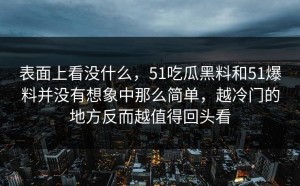 表面上看没什么，51吃瓜黑料和51爆料并没有想象中那么简单，越冷门的地方反而越值得回头看