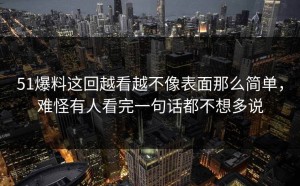 51爆料这回越看越不像表面那么简单，难怪有人看完一句话都不想多说